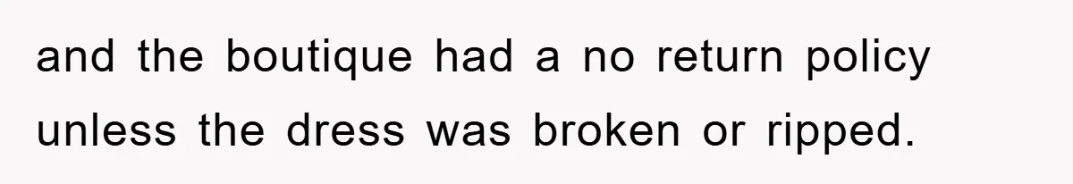 and the boutique had a no return policy unless the dress was broken or ripped.