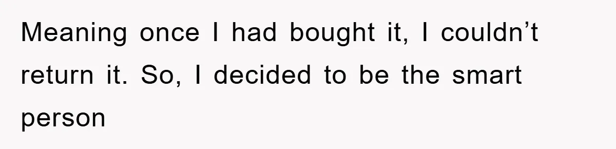 Meaning once I had bought it, I couldn’t return it. So, I decided to be the smart person