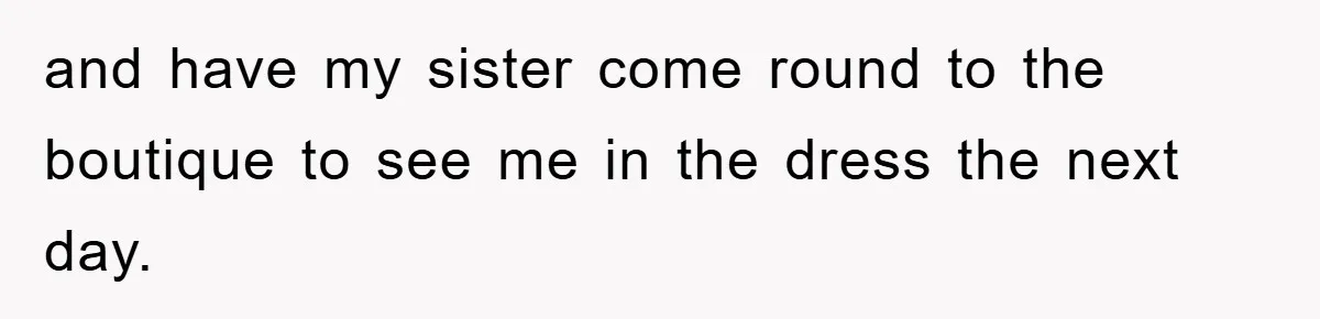 and have my sister come round to the boutique to see me in the dress the next day.