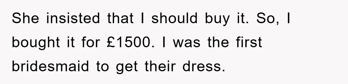 She insisted that I should buy it. So, I bought it for £1500. I was the first bridesmaid to get their dress.
