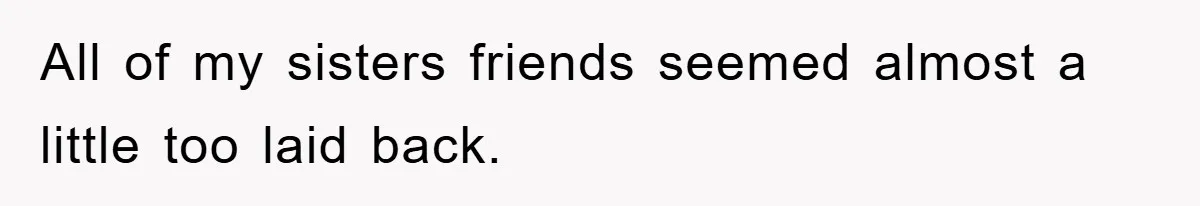 All of my sisters friends seemed almost a little too laid back.