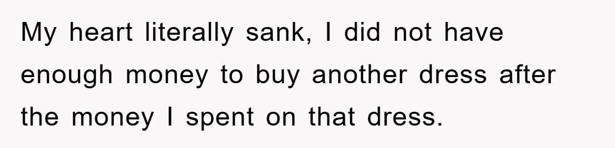 My heart literally sank, I did not have enough money to buy another dress after the money I spent on that dress.