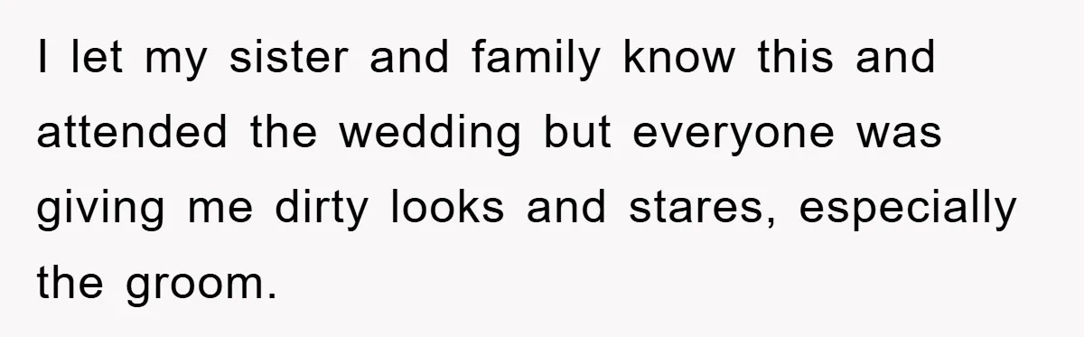 I let my sister and family know this and attended the wedding but everyone was giving me dirty looks and stares, especially the groom.