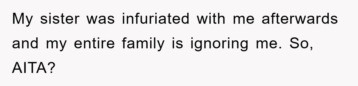 My sister was infuriated with me afterwards and my entire family is ignoring me. So, AITA?