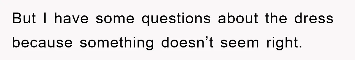But I have some questions about the dress because something doesn’t seem right.