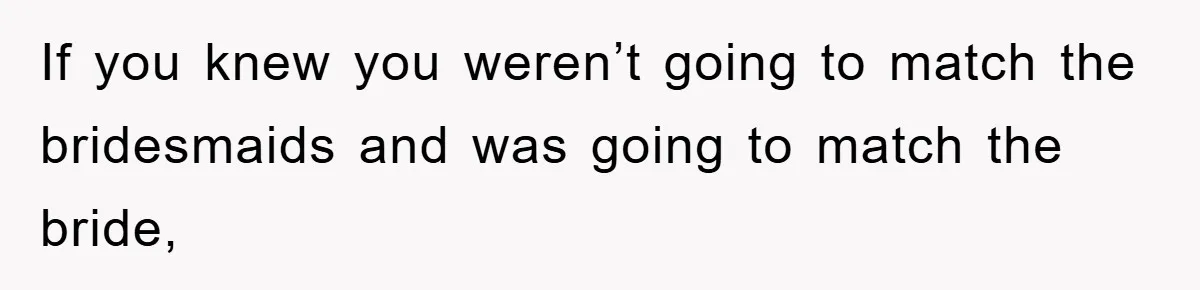If you knew you weren’t going to match the bridesmaids and was going to match the bride,