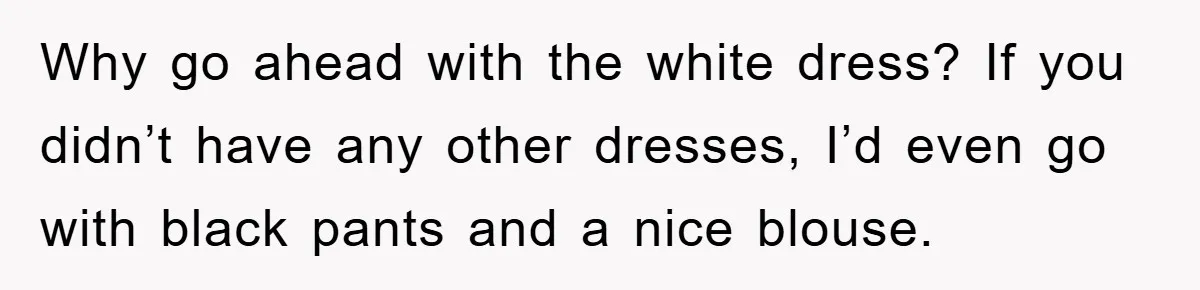 Why go ahead with the white dress? If you didn’t have any other dresses, I’d even go with black pants and a nice blouse.