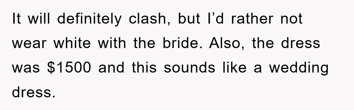 It will definitely clash, but I’d rather not wear white with the bride. Also, the dress was $1500 and this sounds like a wedding dress.