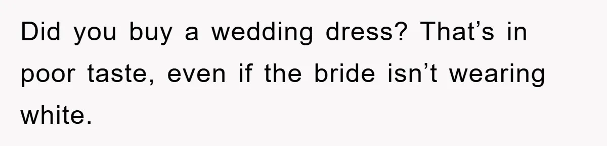 Did you buy a wedding dress? That’s in poor taste, even if the bride isn’t wearing white.