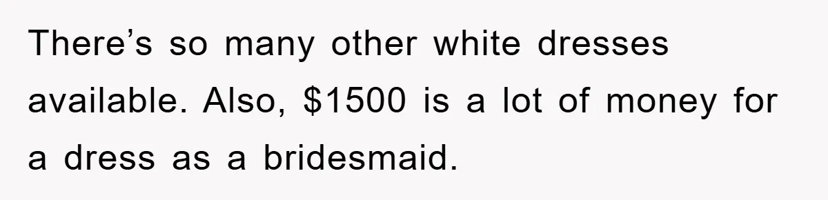 There’s so many other white dresses available. Also, $1500 is a lot of money for a dress as a bridesmaid.