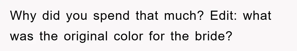 Why did you spend that much? Edit: what was the original color for the bride?