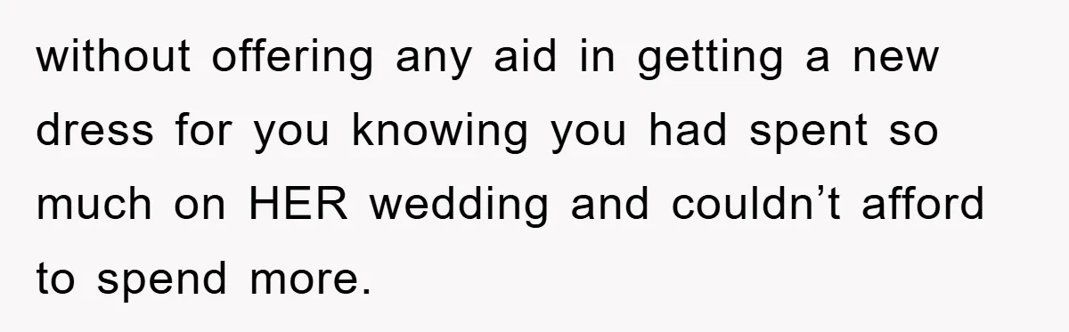 without offering any aid in getting a new dress for you knowing you had spent so much on HER wedding and couldn’t afford to spend more.