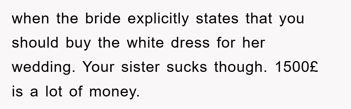 when the bride explicitly states that you should buy the white dress for her wedding. Your sister sucks though. 1500£ is a lot of money.