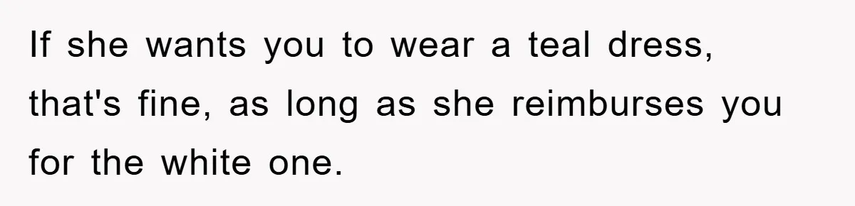 If she wants you to wear a teal dress, that's fine, as long as she reimburses you for the white one.
