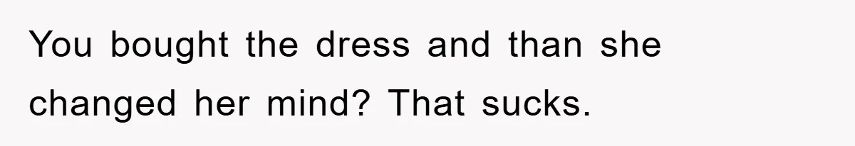 You bought the dress and than she changed her mind? That sucks.