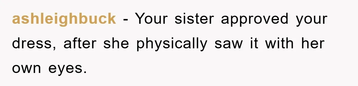 ashleighbuck − Your sister approved your dress, after she physically saw it with her own eyes.