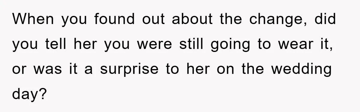 When you found out about the change, did you tell her you were still going to wear it, or was it a surprise to her on the wedding day?