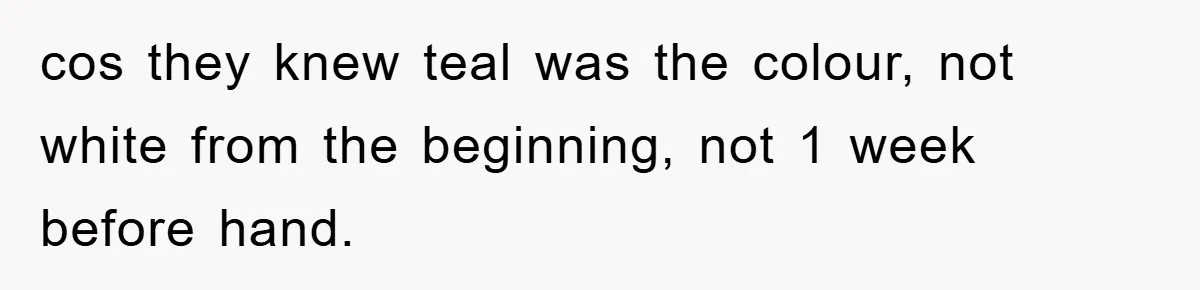 cos they knew teal was the colour, not white from the beginning, not 1 week before hand.