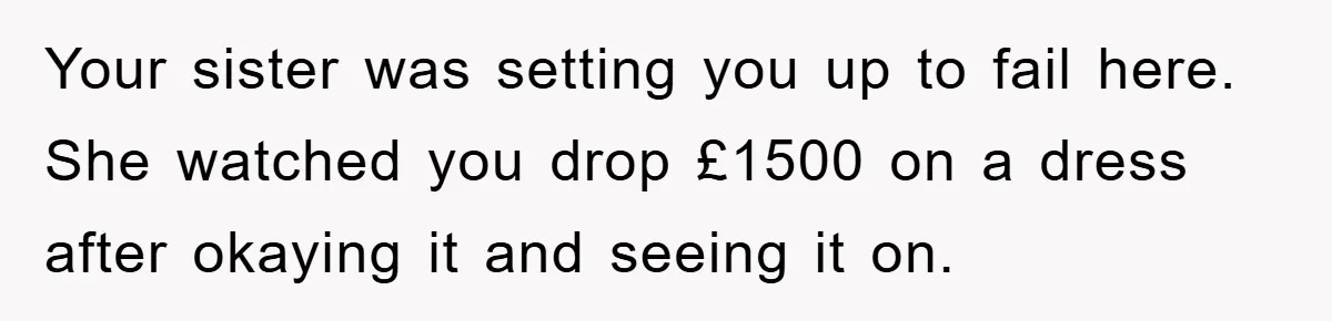 Your sister was setting you up to fail here. She watched you drop £1500 on a dress after okaying it and seeing it on.
