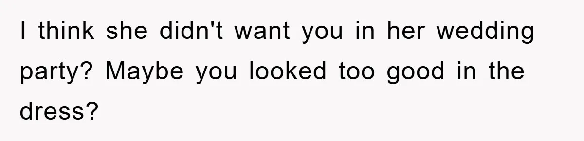 I think she didn't want you in her wedding party? Maybe you looked too good in the dress?