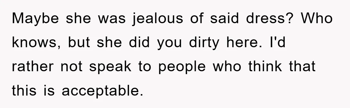 Maybe she was jealous of said dress? Who knows, but she did you dirty here. I'd rather not speak to people who think that this is acceptable.