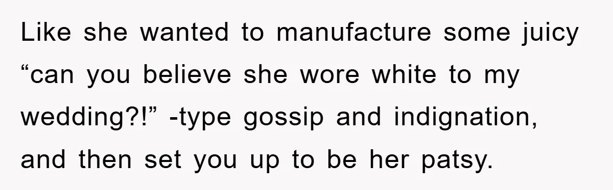 Like she wanted to manufacture some juicy “can you believe she wore white to my wedding?!” -type gossip and indignation, and then set you up to be her patsy.