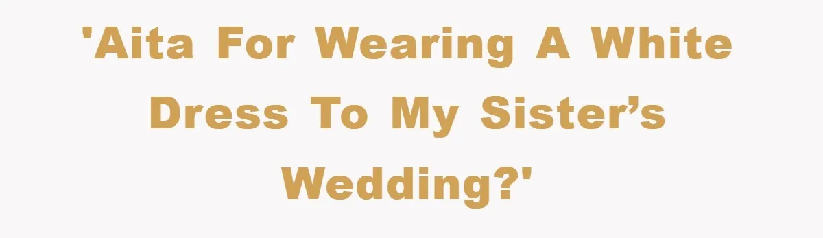 'AITA For wearing a White Dress to my Sister’s Wedding?'