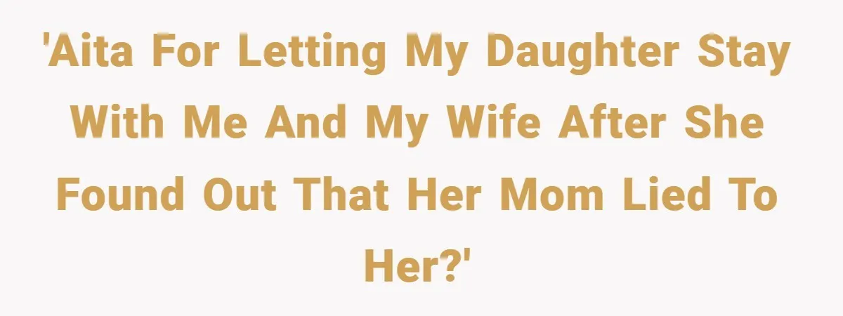 'AITA for letting my daughter stay with me and my wife after she found out that her mom lied to her?'