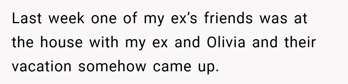 Last week one of my ex’s friends was at the house with my ex and Olivia and their vacation somehow came up.