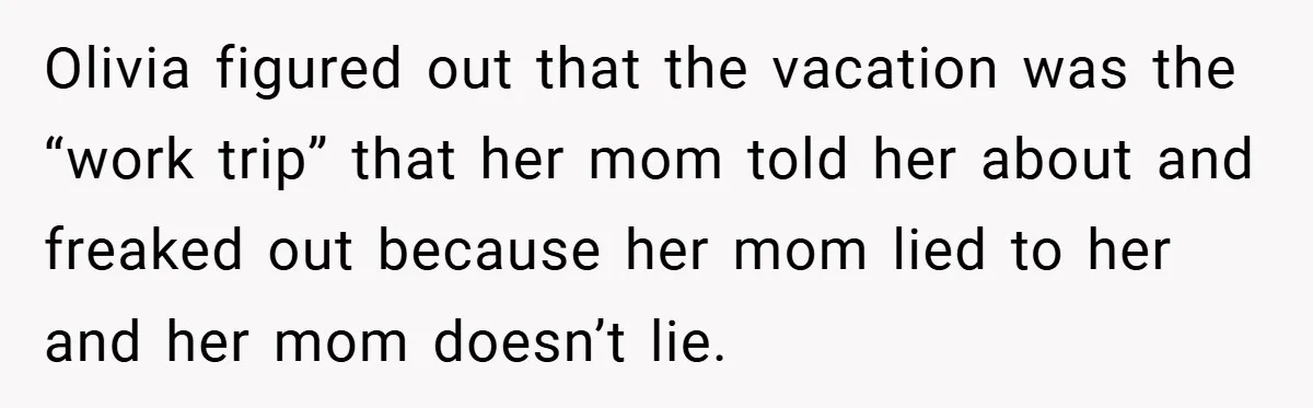 Olivia figured out that the vacation was the “work trip” that her mom told her about and freaked out because her mom lied to her and her mom doesn’t lie.
