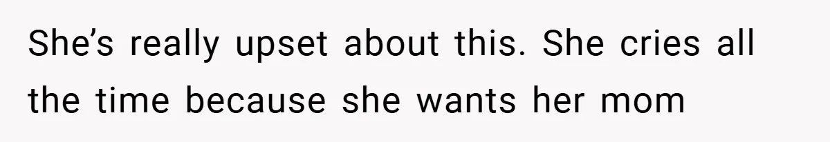 She’s really upset about this. She cries all the time because she wants her mom