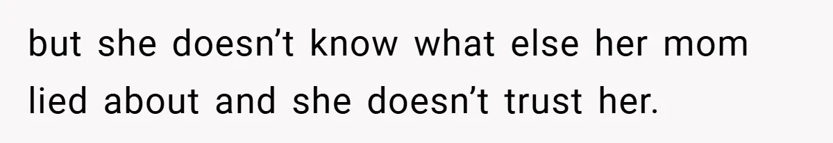 but she doesn’t know what else her mom lied about and she doesn’t trust her.