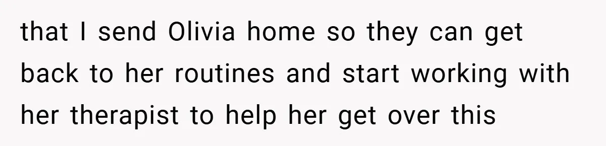 that I send Olivia home so they can get back to her routines and start working with her therapist to help her get over this