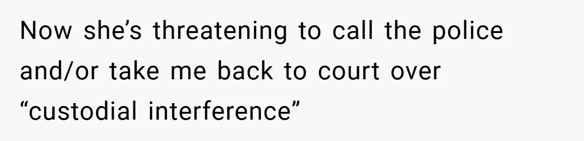 Now she’s threatening to call the police and/or take me back to court over “custodial interference”