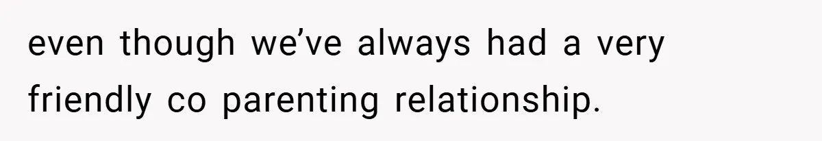even though we’ve always had a very friendly co parenting relationship.