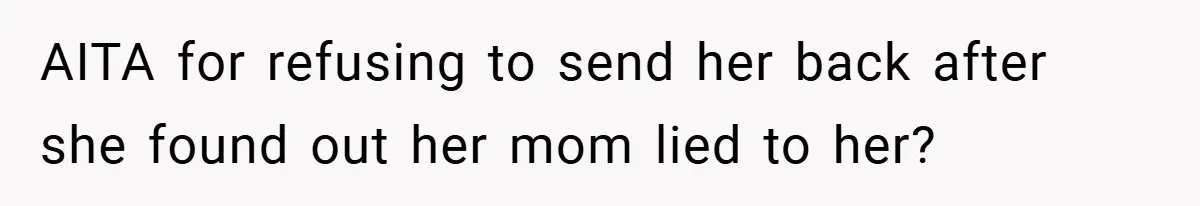 AITA for refusing to send her back after she found out her mom lied to her?