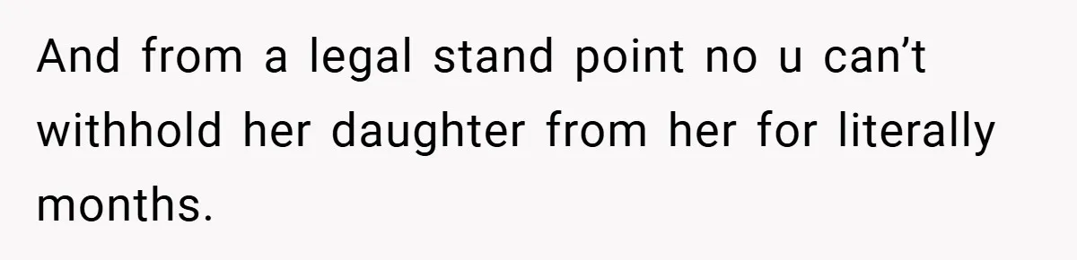 And from a legal stand point no u can’t withhold her daughter from her for literally months.