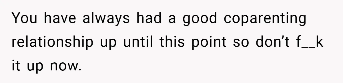 You have always had a good coparenting relationship up until this point so don’t f__k it up now.