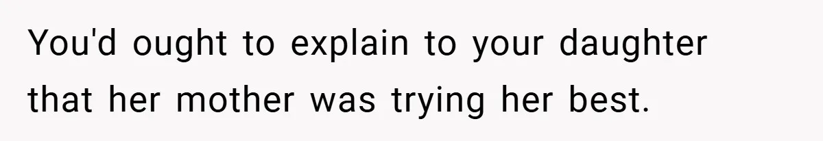 You'd ought to explain to your daughter that her mother was trying her best.