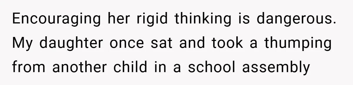 Encouraging her rigid thinking is dangerous. My daughter once sat and took a thumping from another child in a school assembly