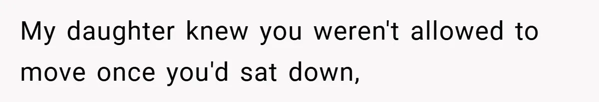 My daughter knew you weren't allowed to move once you'd sat down,