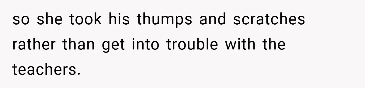 so she took his thumps and scratches rather than get into trouble with the teachers.