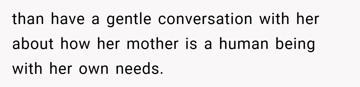 than have a gentle conversation with her about how her mother is a human being with her own needs.