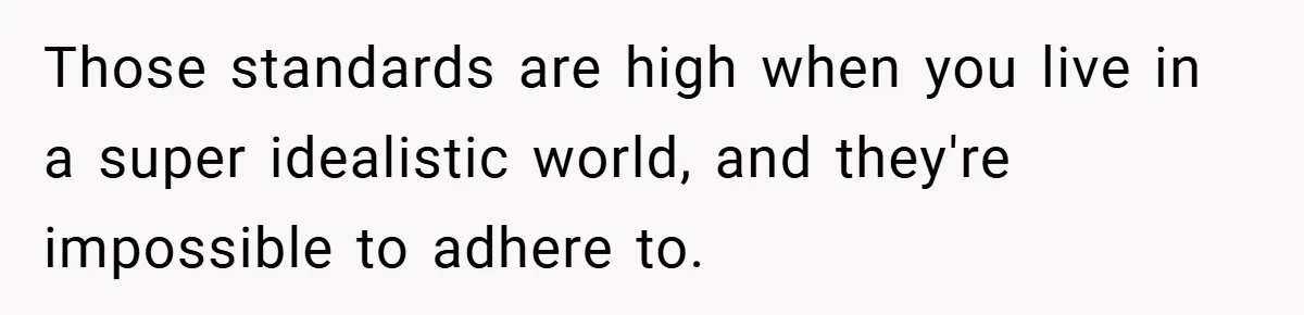 Those standards are high when you live in a super idealistic world, and they're impossible to adhere to.