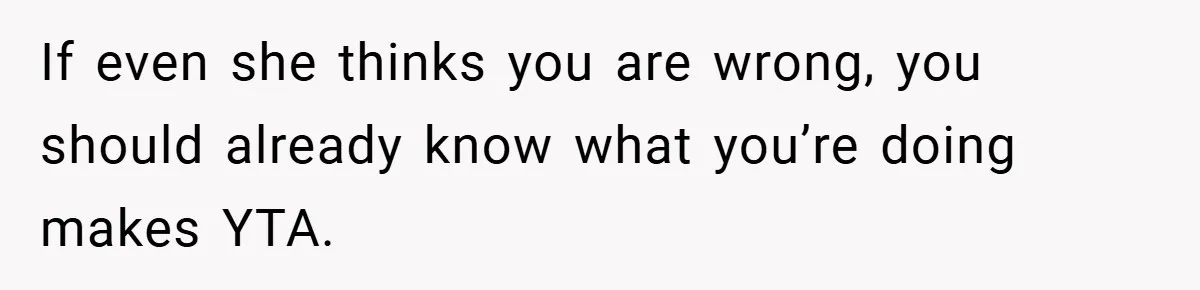 If even she thinks you are wrong, you should already know what you’re doing makes YTA.