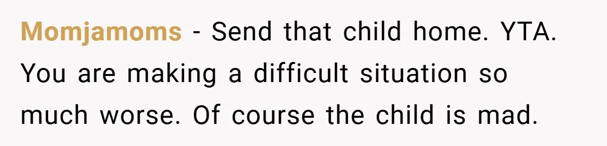 Momjamoms − Send that child home. YTA. You are making a difficult situation so much worse. Of course the child is mad.