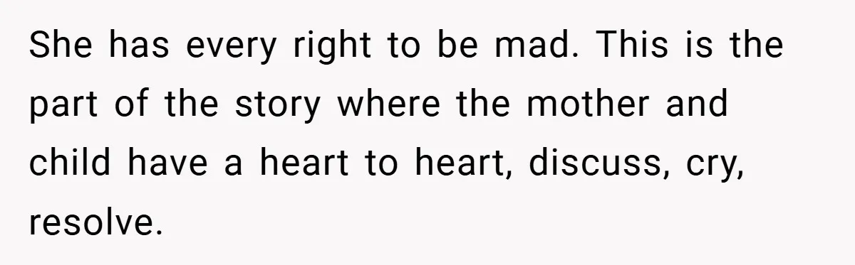 She has every right to be mad. This is the part of the story where the mother and child have a heart to heart, discuss, cry, resolve.