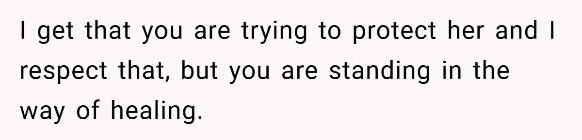 I get that you are trying to protect her and I respect that, but you are standing in the way of healing.