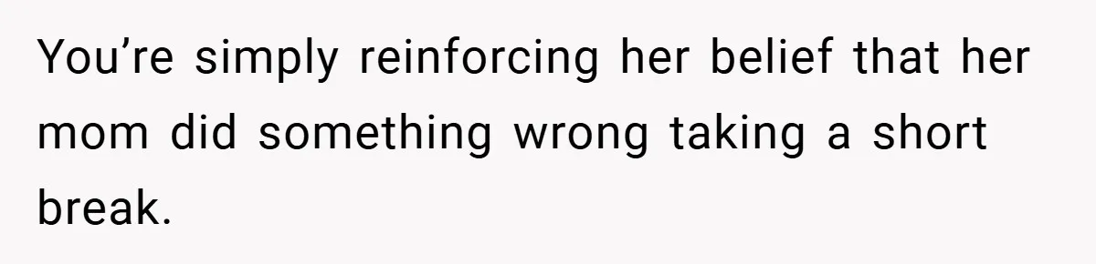 You’re simply reinforcing her belief that her mom did something wrong taking a short break.