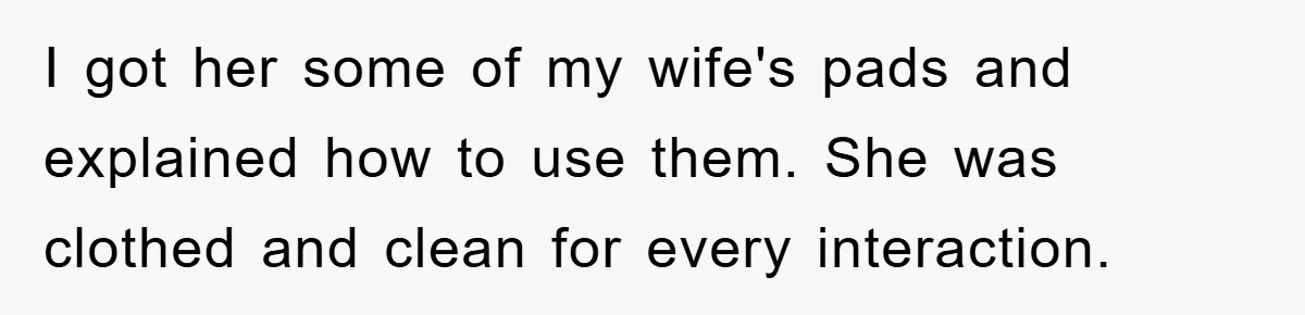 I got her some of my wife's pads and explained how to use them. She was clothed and clean for every interaction.